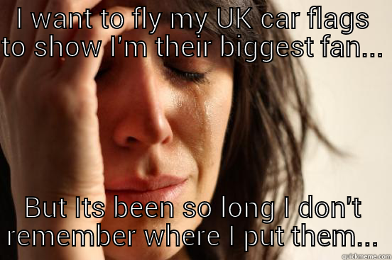I WANT TO FLY MY UK CAR FLAGS TO SHOW I'M THEIR BIGGEST FAN... BUT ITS BEEN SO LONG I DON'T REMEMBER WHERE I PUT THEM... First World Problems