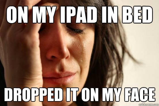 On my ipad in bed dropped it on my face  First World Problems