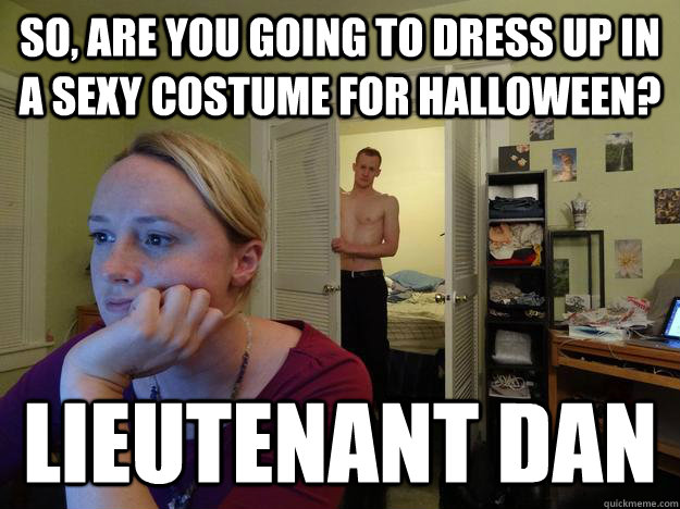 So, are you going to dress up in a sexy costume for halloween? Lieutenant Dan  Redditor Girlfriend