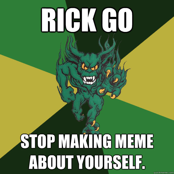 Rick Go Stop making meme about yourself.  Green Terror