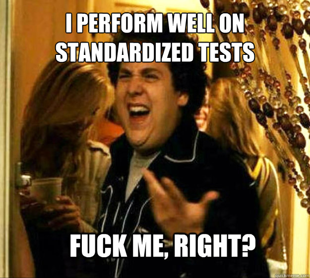 I perform well on standardized tests FUCK ME, RIGHT?  Seth from Superbad