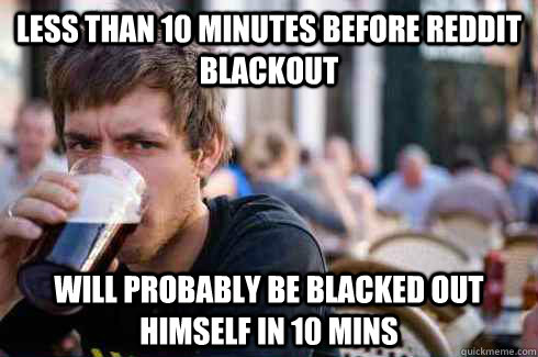 less than 10 minutes before reddit blackout will probably be blacked out himself in 10 mins  Lazy College Senior