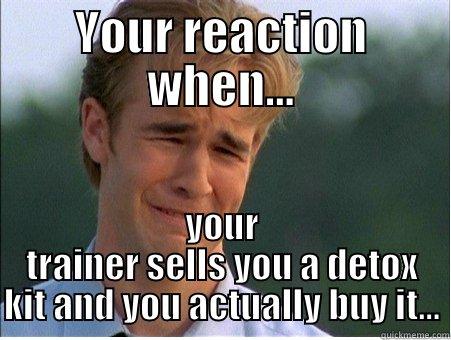 Your reaction when you find out.. - YOUR REACTION WHEN... YOUR TRAINER SELLS YOU A DETOX KIT AND YOU ACTUALLY BUY IT... 1990s Problems