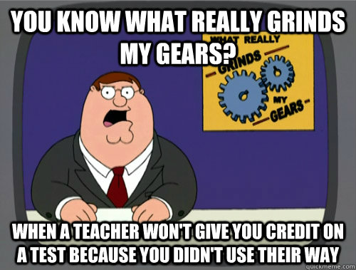 you know what really grinds my gears? When a teacher won't give you credit on a test because you didn't use their way - you know what really grinds my gears? When a teacher won't give you credit on a test because you didn't use their way  You know what really grinds my gears