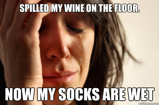 Spilled my wine on the floor. Now my socks are wet  First World Problems