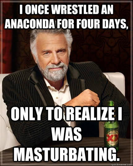 I once wrestled an Anaconda for four days, only to realize I was masturbating.  The Most Interesting Man In The World