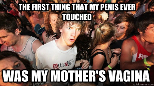 the first thing that my penis ever touched was my mother's vagina  Sudden Clarity Clarence