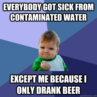 Everybody got sick from contaminated water Except me because I only drank beer  Success Kid