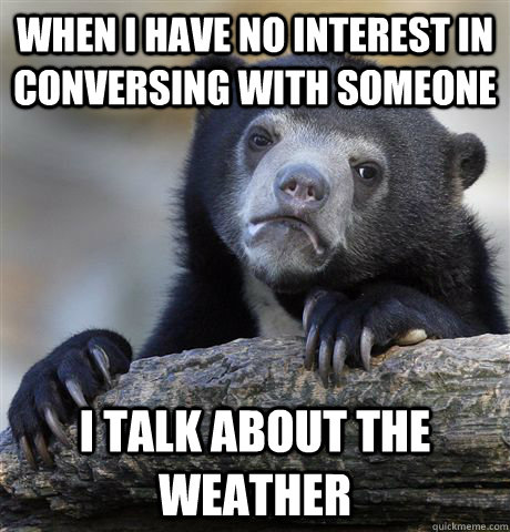 When i have no interest in conversing with someone i talk about the weather  Confession Bear