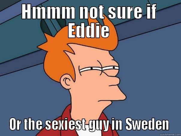 HMMM NOT SURE IF EDDIE OR THE SEXIEST GUY IN SWEDEN Futurama Fry