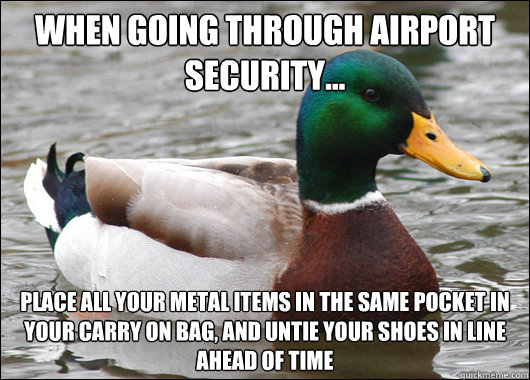 When going through airport security... Place all your metal items in the same pocket in your carry on bag, and untie your shoes in line ahead of time - When going through airport security... Place all your metal items in the same pocket in your carry on bag, and untie your shoes in line ahead of time  Actual Advice Mallard