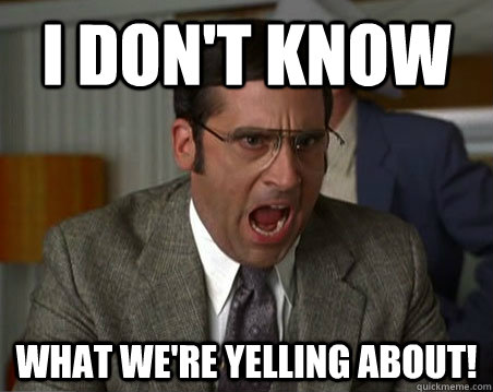 I don't know what we're yelling about! - I don't know what we're yelling about!  Anchorman I dont know what were yelling about