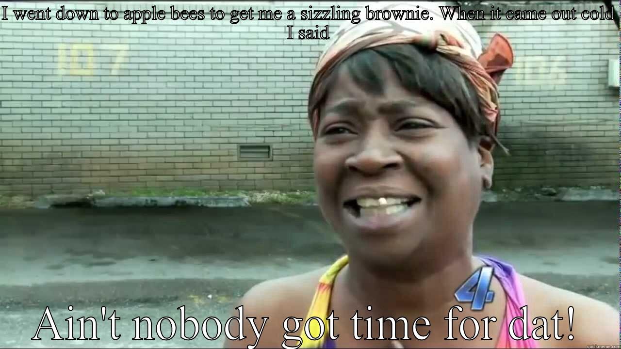 I WENT DOWN TO APPLE BEES TO GET ME A SIZZLING BROWNIE. WHEN IT CAME OUT COLD I SAID AIN'T NOBODY GOT TIME FOR DAT! Misc