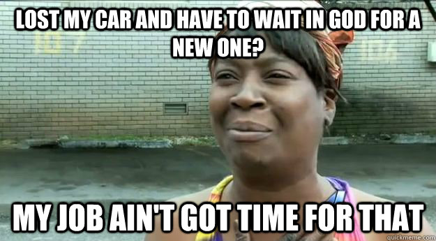 Lost my car and have to wait in god for a new one? My job Ain't got time for that  Sweet Brown