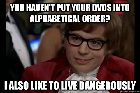 you haven't put your dvds into alphabetical order? i also like to live dangerously - you haven't put your dvds into alphabetical order? i also like to live dangerously  Dangerously - Austin Powers