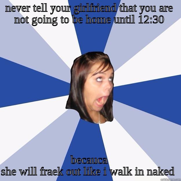 NEVER TELL YOUR GIRLFRIEND THAT YOU ARE NOT GOING TO BE HOME UNTIL 12:30 BECAUCA SHE WILL FRAEK OUT LIKE I WALK IN NAKED  Annoying Facebook Girl