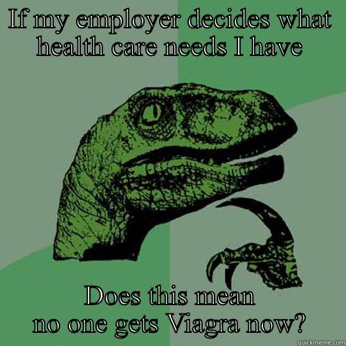 IF MY EMPLOYER DECIDES WHAT HEALTH CARE NEEDS I HAVE DOES THIS MEAN NO ONE GETS VIAGRA NOW? Philosoraptor