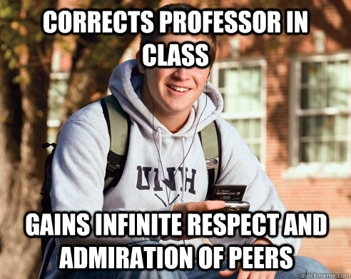 Corrects professor in class Gains infinite respect and admiration of peers  College Freshman