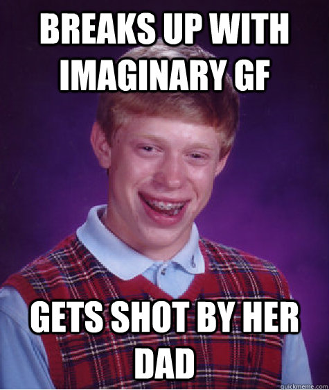 breaks up with imaginary gf gets shot by her dad  Bad Luck Brian