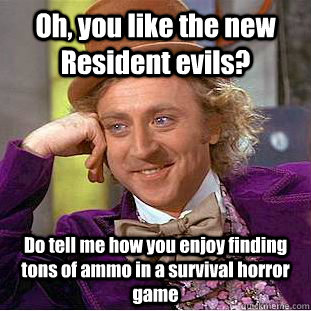 Oh, you like the new Resident evils? Do tell me how you enjoy finding tons of ammo in a survival horror game  Condescending Wonka
