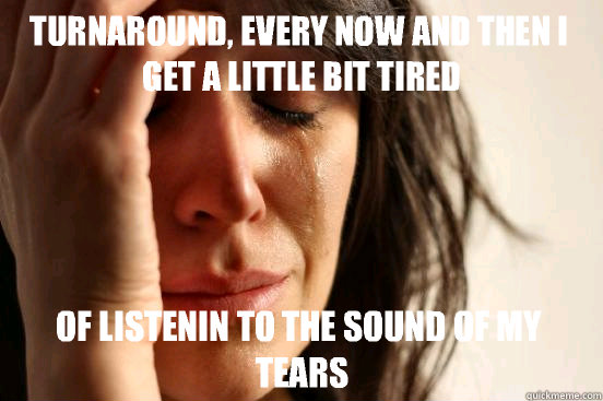 Turnaround, every now and then I get a little bit tired Of listenin to the sound of my tears  First World Problems