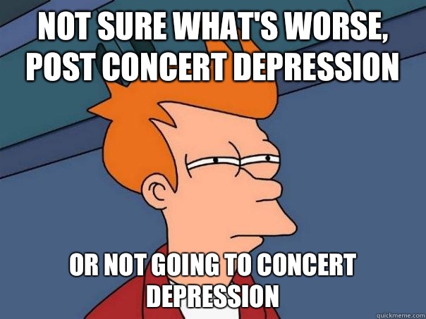 Not sure what's worse, Post concert depression  Or not going to concert depression  Futurama Fry
