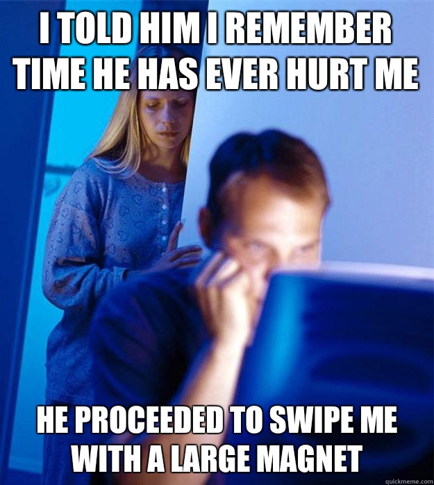 i told him i remember time he has ever hurt me he proceeded to swipe me with a large magnet  Redditors Wife
