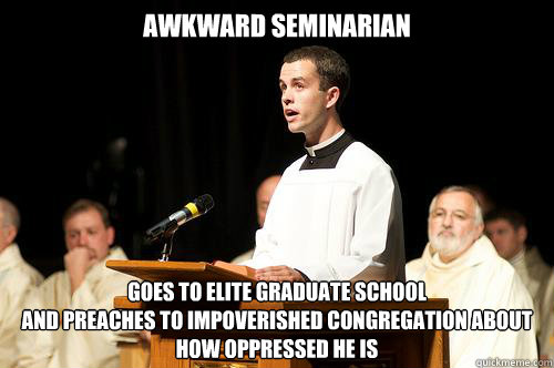 awkward seminarian goes to elite graduate school
and preaches to impoverished congregation about how oppressed he is - awkward seminarian goes to elite graduate school
and preaches to impoverished congregation about how oppressed he is  Awkward Seminarian