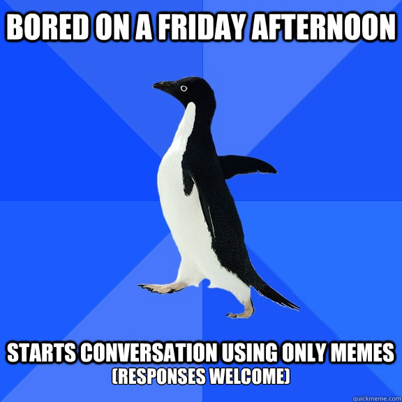 bored on a Friday afternoon  starts conversation using only memes (responses welcome)  Socially Awkward Penguin