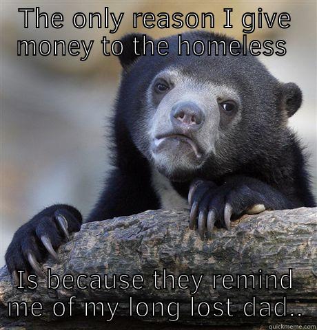 THE ONLY REASON I GIVE MONEY TO THE HOMELESS  IS BECAUSE THEY REMIND ME OF MY LONG LOST DAD.. Confession Bear