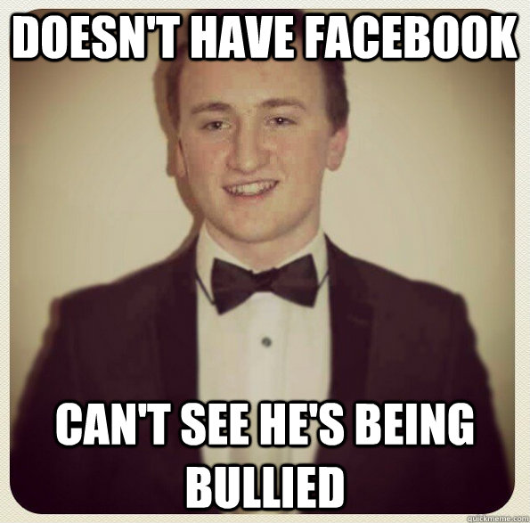 Doesn't have facebook Can't see he's being bullied  