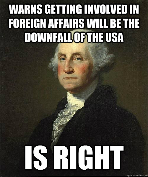 Warns getting involved in foreign affairs will be the downfall of the USA Is right  Good Guy George
