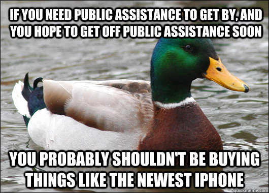 if you need public assistance to get by, and you hope to get off public assistance soon you probably shouldn't be buying things like the newest iphone  Actual Advice Mallard