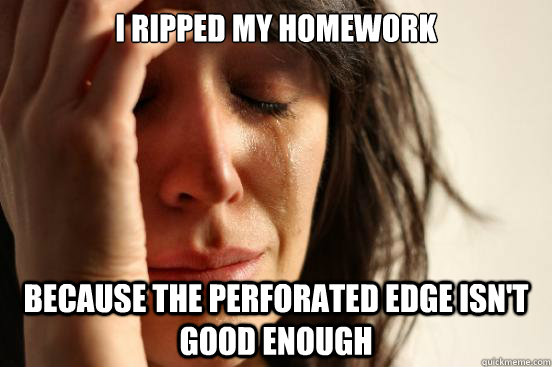 i ripped my homework because the perforated edge isn't good enough  First World Problems
