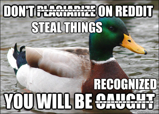 Don't Plagiarize on Reddit You will be caught --------------- Steal things --------------- Recognized  Actual Advice Mallard