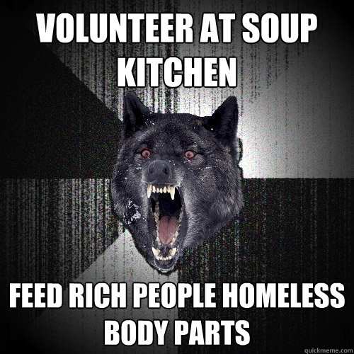 Volunteer at soup kitchen feed rich people homeless body parts  Insanity Wolf
