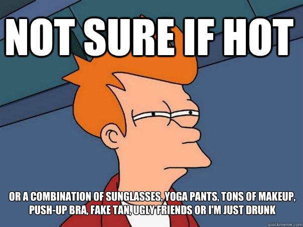 Not sure if hot Or a combination of sunglasses, yoga pants, tons of makeup, push-up bra, fake tan, ugly friends or I'm just drunk - Not sure if hot Or a combination of sunglasses, yoga pants, tons of makeup, push-up bra, fake tan, ugly friends or I'm just drunk  Futurama Fry