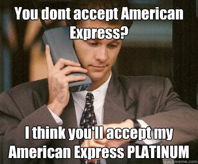 You dont accept American Express? I think you'll accept my American Express PLATINUM  