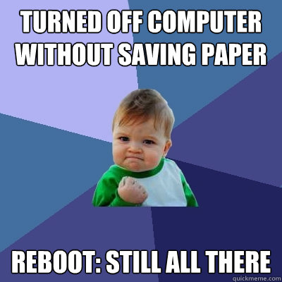 Turned off computer without saving paper Reboot: still all there  Success Kid