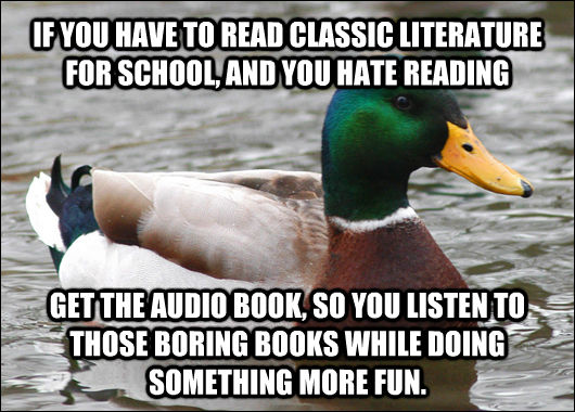 IF YOU HAVE TO READ CLASSIC LITERATURE FOR SCHOOL, AND YOU HATE READING  GET THE AUDIO BOOK, SO YOU LISTEN TO THOSE BORING BOOKS WHILE DOING SOMETHING MORE FUN.  Actual Advice Mallard