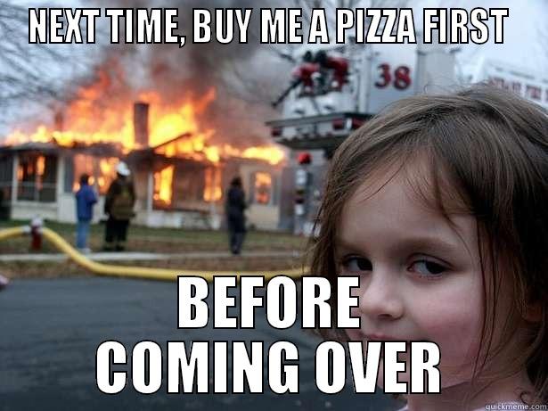 NEXT TIME, BUY ME A PIZZA FIRST  BEFORE COMING OVER Disaster Girl