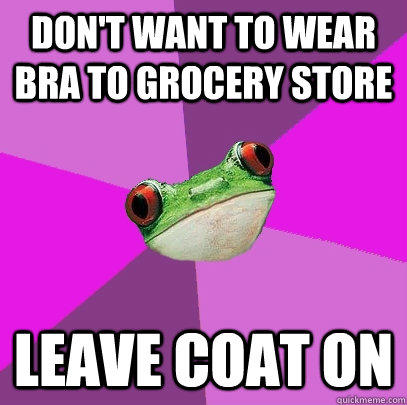 Don't want to wear bra to grocery store Leave coat on  