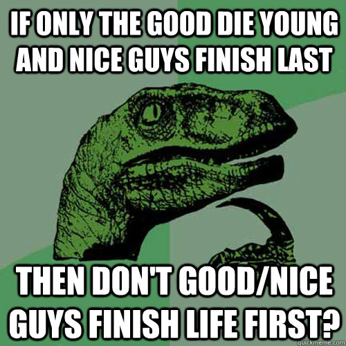 If only the good die young and nice guys finish last then don't good/nice guys finish life first? - If only the good die young and nice guys finish last then don't good/nice guys finish life first?  Philosoraptor
