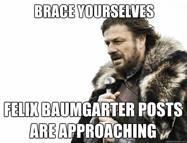 brace yourselves Felix Baumgarter posts are approaching  - brace yourselves Felix Baumgarter posts are approaching   Misc