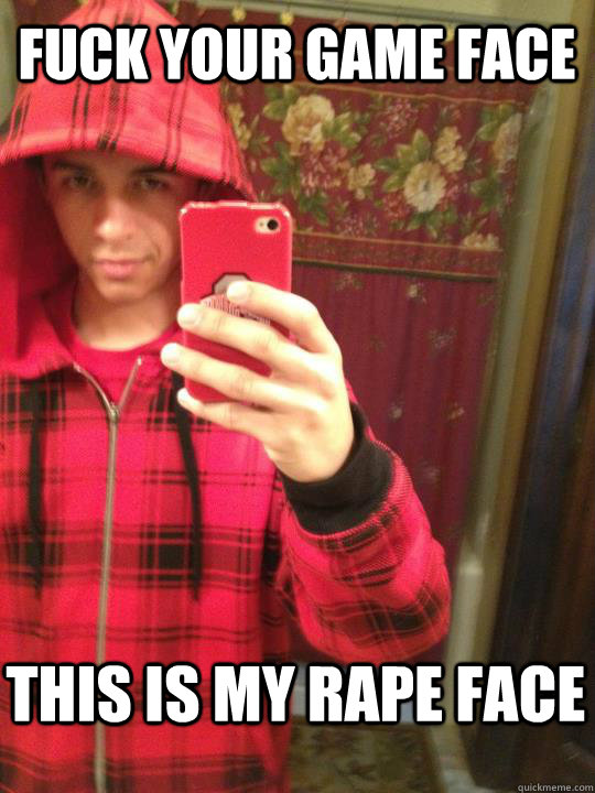 Fuck your game face THIS IS MY rape face  