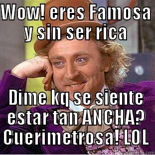 Cuerin! hehehehe - WOW! ERES FAMOSA Y SIN SER RICA DIME KQ SE SIENTE ESTAR TAN ANCHA? CUERIMETROSA! LOL Condescending Wonka