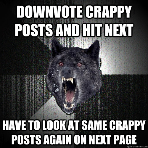 Downvote crappy posts and hit next Have to look at same crappy posts again on next page  Insanity Wolf