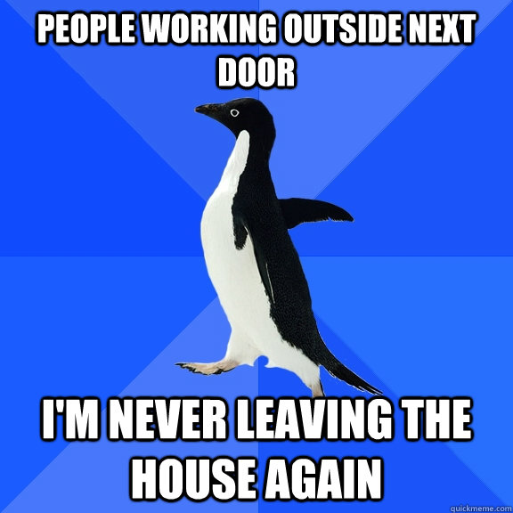 People working outside next door I'm never leaving the house again  Socially Awkward Penguin