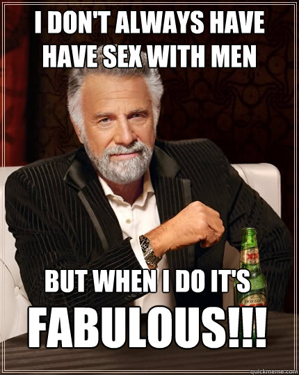 I don't always have have sex with men But when I do it's  Fabulous!!!  The Most Interesting Man In The World