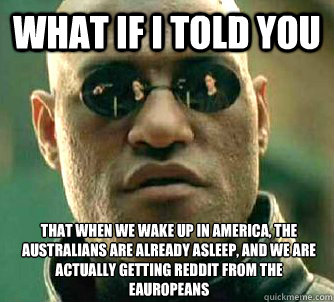 what if i told you That When we wake up in America, the Australians are already asleep, and we are actually getting Reddit from the eauropeans - what if i told you That When we wake up in America, the Australians are already asleep, and we are actually getting Reddit from the eauropeans  Matrix Morpheus